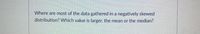Where are most of the data gathered in a negatively skewed
distribution? Which value is larger, the mean or the median?
