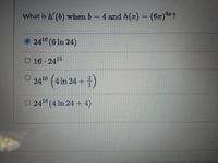 ### Question:
What is \( h'(b) \) when \( b = 4 \) and \( h(x) = (6x)^{4x} \)?

### Options:
1. \( \boxed{24^{16}(6 \ln 24)} \)
2. \( 16 \cdot 24^{15} \)
3. \( 24^{16} \left( 4 \ln 24 + \frac{2}{3} \right) \)
4. \( 24^{16} (4 \ln 24 + 4) \)