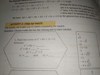 We have Ax2 + Ay2 + Dx + Ey + F = 0, A # 0 as the general form of the equation of the circl
y term and F to represent the constant.
Arrange the terms of the given product
y- term D for the coefficient of x term, E for
Use A to represent the coefficients of and
The General
We expand the standard form (x -h)² + (y- kY = r2, to get
x2-2hx +h2 + y2 - 2ky + k? = r2
x2+ y2 - 2hx- 2ky + (h2+ k2-r?) = 0
OUSups bsnste
ACTIVITY 2: FIND MY PARTS
This activity will enable you to review completing the square.
Directions: Choose inside the box the missing part to each solution.
4
1. Find the roots of x +8x + 11 0.
Solution:
-4- V5
16
x² +8x =
x2 + 8x +
-11+16
%3D
-5
)² = 5
(x +
and
-4- V27
X1 =
X2 =
-11
-4 + V5
-4 + V27
9.

