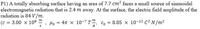 P1) A totally absorbing surface having an area of 7.7 cm? faces a small source of sinusoidal
electromagnetic radiation that is 2.4 m away. At the surface, the electric field amplitude of the
radiation is 84 V/m.
(c = 3.00 x 10
Ho = 4n x 10-7 T™, ɛo = 8.85 x 10-12 C² N/m²
m
