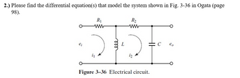 2.) Please find the differential equation(s) that model the system shown in Fig. 3-36 in Ogata (page
98).
R2
SE
C
Figure 3-36 Electrical circuit.
ei
R₁
Ww