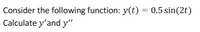 Consider the following function: y(t) = 0.5 sin(2t)
Calculate y'and y"
