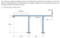 The continuous beam is loaded as shown in the figure. The supports at A is hinged, C and E are
fixed. Use Slope-Deflection in determining the angular rotations, end moments and reaction at
the given supports of the given frame.
E = 210 GPa and l=100x106 mm4
60 kN
20 kN/m
F
В
15 kN/m
D
2m
5.5m
E
4.5m
4m
