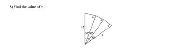 ### Problem Statement

8) Find the value of \( x \).

### Diagram Explanation

The diagram represents a geometric figure composed of three right triangles arranged adjacent to each other. 

- Each triangle has a right angle.
- All three triangles share a common point at one vertex, and the non-right angles of each triangle are given as \( 30^\circ \), forming a continuous angle through all the triangles.
- One side of the smallest triangle is labeled as 16 units, which is likely representing the side opposite the 30° angle in a 30-60-90 triangle.
- The longest side of the largest triangle is labeled \( x \), which is the side opposite the right angle of the largest triangle.
  
### Objective

The task is to find the value of \( x \) using the information provided in the diagram, specifically applying properties of 30-60-90 triangles. A 30-60-90 triangle has side length ratios of 1 (shortest side) : \(\sqrt{3}\) : 2 (hypotenuse).