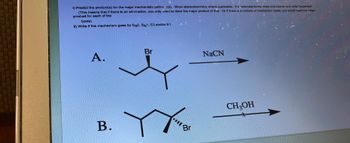 ### Organic Chemistry Reaction Mechanisms: Worksheet

#### Instructions:
i) Predict the product(s) for the major mechanistic pathway(s). Show stereochemistry where applicable. If a racemate forms, draw one isomer and write "racemate."
(This means that if there is an elimination, you only need to draw the major product of that. Or if there is a mixture of mechanism types, you would need the major product for each of the types.)

ii) Write if the mechanism goes by \( S_{N}2 \), \( S_{N}1 \), E2, and/or E1.

#### Reactions:
- **Figure A:**

  A molecule has a Bromine (Br) atom attached to a secondary carbon. It is subjected to a reaction with Sodium Cyanide (NaCN).

  **Reaction Mechanism**: \( S_{N}2 \) (Typically the \( S_{N}2 \) mechanism occurs with a strong nucleophile like NaCN)

  **Expected Product**:
  - The Bromine (Br) will be substituted by the Cyanide (CN) group.

- **Figure B:**

  A cyclic molecule with a Bromine (Br) atom attached to a secondary carbon is subjected to a reaction with Methanol (CH\(_3\)OH).

  **Reaction Mechanism**: \( S_{N}1 \) (Typically the \( S_{N}1 \) mechanism occurs with a weak nucleophile like CH\(_3\)OH and could proceed with carbocation formation).

  **Expected Product**:
  - The Bromine (Br) will be substituted by the Methoxy (OCH\(_3\)) group. 

### Diagrams:
- Both figures A and B show the structure of the organic molecules before the reaction. The Br (Bromine) atom has been placed on a secondary carbon and is represented in wedge notation to indicate stereochemistry.

#### Note:
* Ensure that in practical applications you consider the reaction conditions and solvents, as they can dramatically influence the pathway (SN2 vs SN1, E2 vs E1).