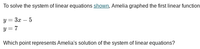 To solve the system of linear equations shown, Amelia graphed the first linear function
y = 3x – 5
y = 7
Which point represents Amelia's solution of the system of linear equations?
