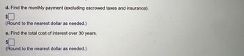 d. Find the monthly payment (excluding escrowed taxes and insurance).
(Round to the nearest dollar as needed.)
e. Find the total cost of interest over 30 years.
(Round to the nearest dollar as needed.)