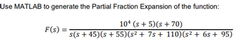 Use MATLAB to generate the Partial Fraction Expansion of the function:
104 (s+5)(s +70)
s(s+45) (s +55) (s² + 7s + 110) (s² + 6s +95)
F(s)
=