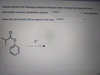 Choose whether the following compound will react faster or slower than benzene for an
electrophilic aromatic substitution reaction.
[ Select ]
V Then determine
where the electrophile will be added on the ring.
[ Select]
E*
4.
