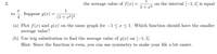 ### Problem 2

The average value of \( f(x) = \frac{1}{1 + x^2} \) on the interval \([-1, 1]\) is equal to \(\frac{\pi}{4}\). Suppose \( g(x) = \frac{1}{(1 + x^2)^2} \).

#### Tasks:

(a) **Plot \( f(x) \) and \( g(x) \) on the same graph for \(-1 \leq x \leq 1\). Which function should have the smaller average value?**

(b) **Use trig substitution to find the average value of \( g(x) \) on \([-1, 1]\).**
   - **Hint**: Since the function is even, you can use symmetry to make your life a bit easier.

#### Graph Explanation:

- There is no provided graph in the image, but you are instructed to plot the functions \( f(x) \) and \( g(x) \) on the same graph within the interval \([-1, 1]\). 
- \( f(x) \) is given as \( \frac{1}{1 + x^2} \).
- \( g(x) \) is given as \( \frac{1}{(1 + x^2)^2} \).

By plotting these functions, visually compare their average values over the interval \([-1, 1]\). 

#### Analytical Steps:

1. **Graph Plotting**:
   - For \( f(x) = \frac{1}{1 + x^2} \), the function has a symmetric bell shape, peaking at \( x = 0 \).
   - For \( g(x) = \frac{1}{(1 + x^2)^2} \), the function also has a symmetric bell shape, but it is narrower and taller at the peak compared to \( f(x) \).

2. **Function Comparison**:
   - \( g(x) \) decays more quickly than \( f(x) \) as \( x \) moves away from zero, leading to a smaller integral value over a symmetric interval.
   
3. **Trig Substitution for Integration**:
   - Use trigonometric substitution to integrate \( g(x) \) over \([-1, 1]\). 
   - The hint suggests using the symmetry property of even functions to simplify calculations (i.e.,