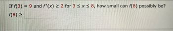 If f(3) = 9 and f'(x) ≥ 2 for 3 ≤ x ≤ 8, how small can f(8) possibly be?
f(8) 2