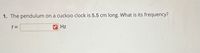 1. The pendulum
on a cuckoo clock is 5.5 cm long. What is its frequency?
f =
Hz
