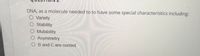 DNA, as a molecule needed to to have some special characteristics including:
O Variety
O Stability
O Mutability
O Asymmetry
O B and C are correct

