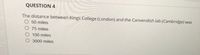 QUESTION 4
The distance between Kings College (London) and the Canvendish lab (Cambridge) was
O 50 miles
75 miles
O 100 miles
3000 miles
