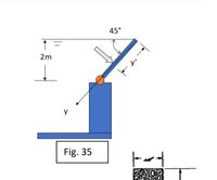 ### Figure 35: Inclined Plane with Rolling Object

This diagram illustrates a simple mechanical setup featuring an inclined plane. Key components of the diagram are as follows:

- **Inclined Plane:** The slope is positioned at an angle of 45 degrees relative to the horizontal surface.
- **Object:** A spherical object (represented as an orange circle) is situated on the inclined plane.
- **Height:** The vertical height from the top of the inclined plane to the base is 2 meters.
- **Dimensions:**
  - The inclined plane extends horizontally by a distance labeled as "y'."
  - The vertical distance from the initial position of the object to the flat surface is labeled as "y."
- **Arrow:** An arrow indicates the direction of potential movement down the incline due to gravitational force.

This setup is typically used to study the effects of gravitational force components on objects on inclined surfaces, focusing on concepts such as acceleration, friction, and potential energy conversion.