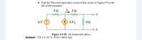 * Find the Thevenin equivalent circuit of the circuit in Figure 4.9 to the
left of the terminals.
50
I 3 0
o a
6 V
1.51,
Figure 4.4.10 : for homework above
Answer: VTh = 5.333 V, RTh = 444.4 m2
