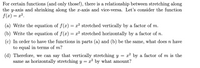 For certain functions (and only those!), there is a relationship between stretching along
the y-axis and shrinking along the x-axis and vice-versa. Let's consider the function
f(x) = x?.
(a) Write the equation of f(x) = x² stretched vertically by a factor of m.
(b) Write the equation of f(x) = x² stretched horizontally by a factor of n.
(c) In order to have the functions in parts (a) and (b) be the
to equal in terms of m?
same,
what does n have
(d) Therefore, we can say that vertically stretching y
same as horizontally stretching y = x² by what amount?
x² by a factor of m is the
