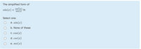 The simplified form of
cos () is:
sin(1)
sin(x) +
Select one:
a. sin(x)
b. None of these
c. cos(x)
d. csc(x)
e. sec(x)
