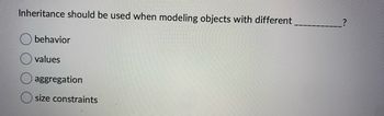 Inheritance should be used when modeling objects with different
behavior
values
aggregation
size constraints