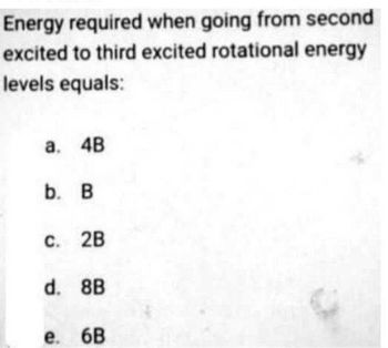 Energy required when going from second
excited to third excited rotational energy
levels equals:
a. 4B
b. B
C. 2B
d. 8B
e. 6B