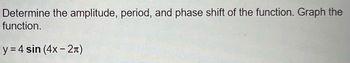 Determine the amplitude, period, and phase shift of the function. Graph the
function.
y = 4 sin (4x - 2π)