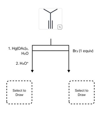 1. Hg(OAc)2,
H₂O
2. H3O+
Select to
Draw
Br2 (1 equiv)
Select to
Draw