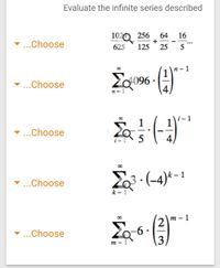 Evaluate the infinite series described
1020 256
+
64
16
...Choose
625
125
25
n- 1
Za096
4
...Choose
i- 1
00
- ...Choose
i = 1
4,
Ž3 : (-4)*- 1
3 ·
-...Choose
k = 1
т- 1
...Choose
3,
m = 1
