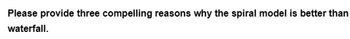 Please provide three compelling reasons why the spiral model is better than
waterfall.