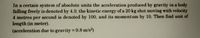 In a certain system of absolute units the acceleration produced by gravity in a body
falling freely is denoted by 4.9, the kinetic energy of a 20 kg shot moving with velocity
4 metres per second is denoted by 100, and its momentum by 10. Then find unit of
length (in meter).
(acceleration due to gravity 9.8 m/s)
%3D
