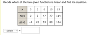 Decide which of the two given functions is linear and find its equation.
3
6.
10
15
f(x)
0 3 47
77
114
-1 26 53
g(x)
89
134
---Select--- v
