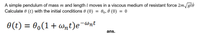 A simple pendulum of mass m and length I moves in a viscous medium of resistant force 2m/gló
Calculate 0 (t) with the initial conditions 0 (0)
Bo, ở (0)
= 0
0(t) = 0,(1+wnt)e¯wnt
ans.
