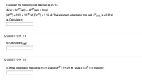 Consider the following cell reaction at 25 °C.
Al(s) + Cr3*(aq) → Al3*(aq) + Cr(s)
(A3+] =
= 2.27 x 10-6 M, [Cr3+] = 1.15 M. The standard potential of this cell, E°cell, is +0.92 V.
a. Calculaten
QUESTION 19
b. Calculate Ecell
QUESTION 20
c. If the potential of the cell is +0.81 V and [AIS*] = 1.25 M, what is [Cr3*] in molarity?
