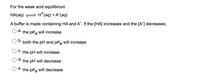 For the weak acid equilibrium
HA(aq)
H*(aq) + A^(aq)
A buffer is made containing HA and A". If the [HA] increases and the [A] decreases,
a. the pka will increase
b.
both the pH and pka will increase
C. the pH will increase
d.
the pH will decrease
e. the pka will decrease
