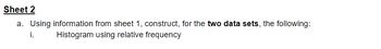 Sheet 2
a. Using information from sheet 1, construct, for the two data sets, the following:
i.
Histogram using relative frequency