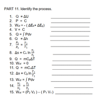 PART 11. Identify the process.
1. Q = AU
2. Р %3D С
3. Wsf = - ( AEk+ AEp)
4. V= C
5. Q = S Pdv
- Δh
6. Q
7.
P2
T2
P1
T1
T2
8. As = Cy In
T1
9. Q = MCPAT
10. Wnf = 0
11. Q = mCvAT
12. As = Cp In 2
T1
13. Wnf = S Pdv
V2
14.
V1
%3D
T2
%3D
T1
15. Wnf = (P2 V2) - (P1 V1)
