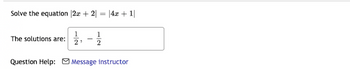 Solve the equation |2x + 2| = |4x + 1|
The solutions are:
1
1
2' 2
Question Help: Message instructor
