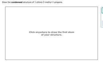 Draw the condensed structure of 1-chloro-2-methyl-1-propene.
Click anywhere to draw the first atom
of your structure.