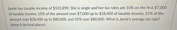 Jamie has taxable income of $103,890. She is single and her tax rates are 10% on the first $7,000
of taxable income, 15% of the amount over $7,000 up to $28,400 of taxable income, 25% of the
amount over $28,400 up to $80,000, and 35% over $80,000. What is Jamie's average tax rate?
(keep 4 decimal places)