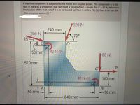 A machine component is subjected to the forces and couples shown. The component is to be
held in place by a single rivet that can resist a force but not a couple. For P = 60 N, determine
the location of the rivet hole if it is to be located (a) from G on line FG, (b) from G on line GH.
(Non-anonymous question©)
120 N
240 mm
200 N
70°
15°
50 mm
42 N-m
80 N
520 mm
CV
40 N-m
Hi
180 mm
A
50 mm→
-50mm
640 mm
