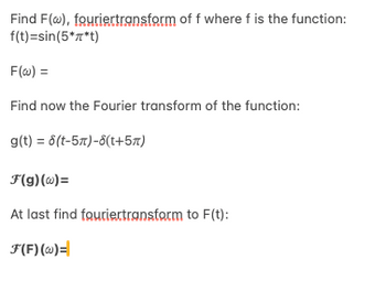 Find F(w), fouriertransform of f where f is the function:
f(t)=sin(5*x*t)
F(w) =
Find now the Fourier transform of the function:
g(t)=6(t-5)-8(+5)
F(g)(w)=
At last find fouriertransform to F(t):
F(F)(w)=|