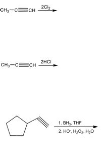 ### Reaction 1

**Starting Material:**  
\( \text{CH}_3\text{C}\equiv\text{CH} \) (Propyne)

**Reagent:**  
\( \text{2Cl}_2 \)

**Description:**  
In this reaction, propyne (\( \text{CH}_3\text{C}\equiv\text{CH} \)) undergoes halogenation when treated with excess chlorine (\( \text{2Cl}_2 \)). This process typically results in the addition of four chlorine atoms, transforming the triple bond into a single bond.

---

### Reaction 2

**Starting Material:**  
\( \text{CH}_3\text{C}\equiv\text{CH} \) (Propyne)

**Reagent:**  
\( \text{2HCl} \)

**Description:**  
Here, propyne reacts with hydrogen chloride (\( \text{2HCl} \)) in an addition reaction. This leads to the conversion of the alkyne into a geminal dihalide, where both chlorine atoms add to the same carbon.

---

### Reaction 3

**Starting Material:**  
A cyclopentyl group attached to an alkyne.

**Reagents:**  
1. \( \text{BH}_3, \text{THF} \)
2. \( \text{HO}^-, \text{H}_2\text{O}_2, \text{H}_2\text{O} \)

**Description:**  
This reaction depicts a hydroboration-oxidation process. Initially, the alkyne undergoes hydroboration using borane (\( \text{BH}_3 \)) with tetrahydrofuran (THF) as a solvent. Following this, oxidation is carried out with hydrogen peroxide (\( \text{H}_2\text{O}_2 \)) in a basic medium (\( \text{HO}^- \)), transforming the alkyne into a corresponding enol, which tautomerizes to give the final product, an aldehyde or ketone depending on the substitution pattern.