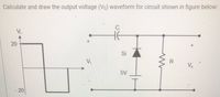 Calculate and draw the output voltage (Vo) waveform for circuit shown in figure below:
Vi
Si
V,
R
V.
5V
20
20
