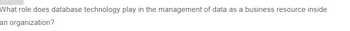 What role does database technology play in the management of data as a business resource inside
an organization?