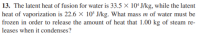 13. The latent heat of fusion for water is 33.5 × 10ʻ J/kg, while the latent
heat of vaporization is 22.6 × 10° J/kg. What mass m of water must be
frozen in order to release the amount of heat that 1.00 kg of steam re-
leases when it condenses?
