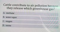 Cattle contribute to air pollution because
they release which greenhouse gas?
A. methane
B. water vapor
C. oxygen
D. ozone
