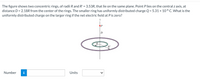 The figure shows two concentric rings, of radii R and R' =
distance D = 2.18R from the center of the rings. The smaller ring has uniformly distributed charge Q = 5.31 × 106 C. What is the
3.53R, that lie on the same plane. Point Plies on the central z axis, at
uniformly distributed charge on the larger ring if the net electric field at P is zero?
D
Number
i
Units
