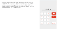 Consider a balloon filled with 2115 L of helium at 1.00 atm pressure
and 45.5°C. The temperature of the balloon is decreased to 11.7°C
with the pressure remaining at 1.00 atm. What is AE (in kJ) for this
change? (Assume ideal conditions. The molar heat capacity for He at
constant pressure, Cp, is 20.8 J/°C•mol.)
-14.36 kJ
2
3
6.
C
7
8
9.
+/-
х 100
4-

