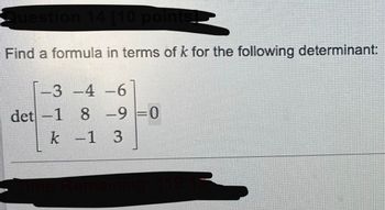 Question 14 [10 points!
Find a formula in terms of k for the following determinant:
-3 -4
det -1 8 -9 -0
k -1 3
-6
-