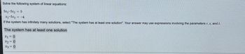 ### Solving Systems of Linear Equations

Consider the following system of linear equations:

\[ \begin{aligned} 
5x_1 - 5x_2 &= 5 \\
x_1 - 5x_3 &= -4 
\end{aligned} \]

If the system has infinitely many solutions, select: "The system has at least one solution." Your answer may use expressions involving the parameters \( r \), \( s \), and \( t \).

#### The system has at least one solution:
\[
\begin{aligned}
x_1 &= 0 \\
x_2 &= 0 \\
x_3 &= 0 
\end{aligned}
\]

In this problem, the equations form a linear system which can be analyzed for solutions. The steps to determine the solution typically involve simplifying and solving the equations using methods such as substitution, elimination, or matrix operations (such as Gaussian elimination).

In this case, the given solution suggests that for the system to have at least one solution, the variables \( x_1 \), \( x_2 \), and \( x_3 \) are all equal to 0. 

### Explanation of Graphs or Diagrams

The image does not contain any graphs or diagrams. Therefore, there are no graphical elements to explain. If there were diagrams, they would usually aid in visualizing the problem, such as plotting equations on a graph to find the intersection points, which represent the solutions to the system. 

### Additional Notes

- **Linear Equations**: Equations of the first order where each term is either a constant or the product of a constant and (a single) variable.
- **Infinitely Many Solutions**: For a system of linear equations, it means that there are numerous solutions, and typically the equations are dependent.
- **Consistent System**: A system that has at least one solution.
- **Gaussian Elimination**: A method for solving a system of linear equations which transforms the system into an upper triangular matrix form. 

Understanding and solving systems of linear equations is a fundamental skill in algebra and is widely applicable in various fields including engineering, physics, computer science, economics, and more.