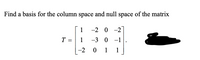 Find a basis for the column space and null space of the matrix
1
-2 0 -2
T
1
-3 0 -1
-2
0 1
1
